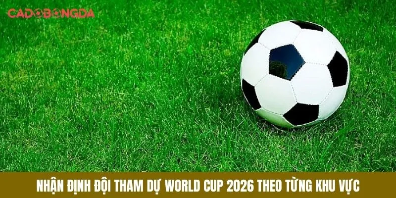 Nhận định đội tham gia world cup 2026 theo khu vực